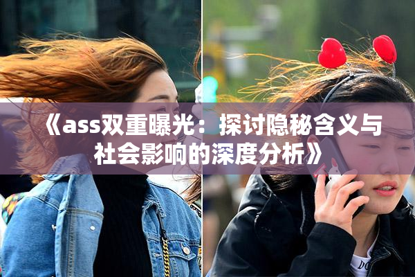 《ass双重曝光：探讨隐秘含义与社会影响的深度分析》