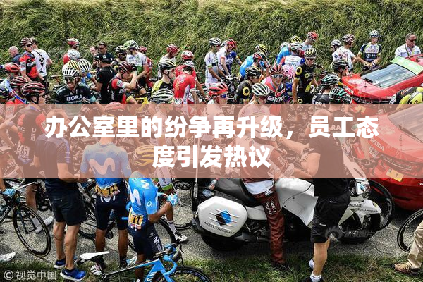 办公室里的纷争再升级，员工态度引发热议