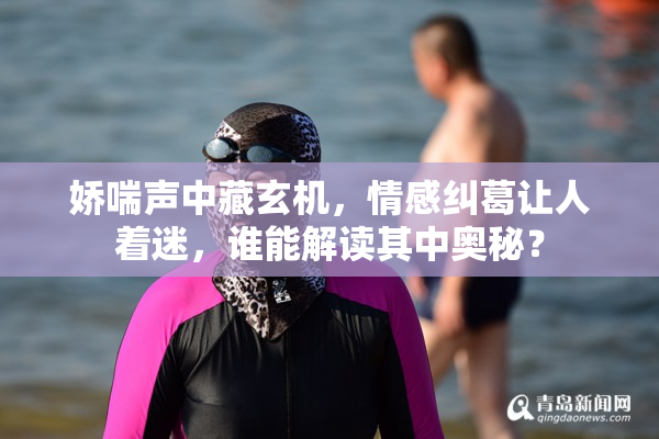 娇喘声中藏玄机，情感纠葛让人着迷，谁能解读其中奥秘？