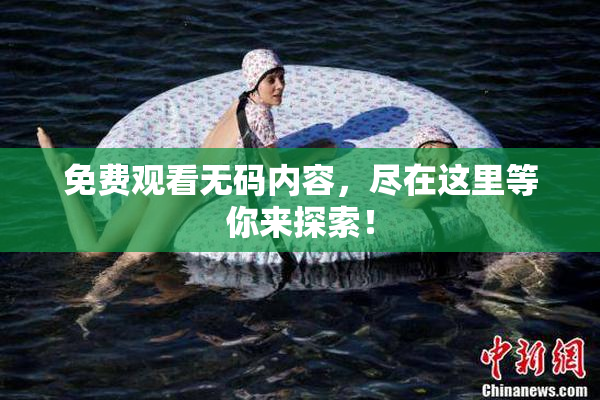 免费观看无码内容，尽在这里等你来探索！
