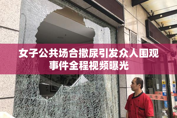 女子公共场合撒尿引发众人围观事件全程视频曝光