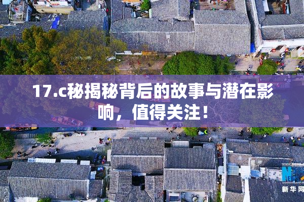 17.c秘揭秘背后的故事与潜在影响，值得关注！