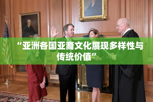“亚洲各国亚裔文化展现多样性与传统价值”