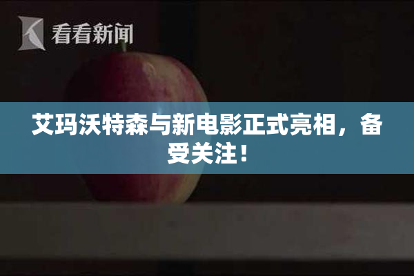 艾玛沃特森与新电影正式亮相，备受关注！