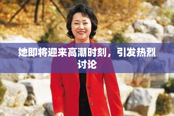 她即将迎来高潮时刻，引发热烈讨论