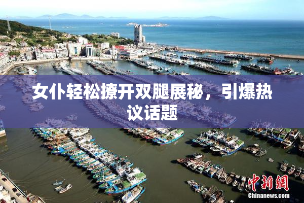 女仆轻松撩开双腿展秘，引爆热议话题