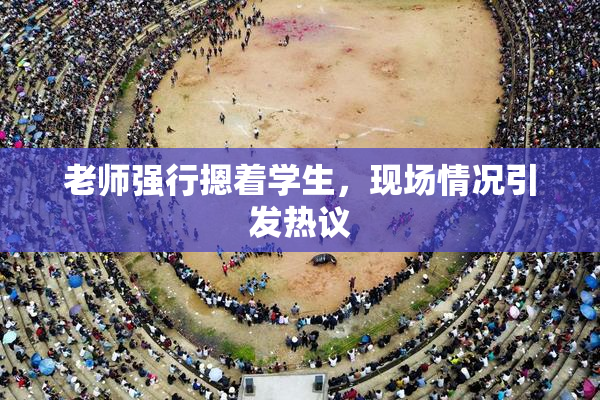 老师强行摁着学生，现场情况引发热议