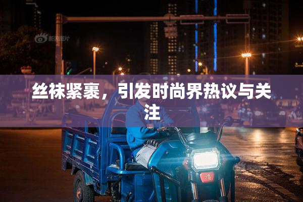 丝袜紧裹，引发时尚界热议与关注