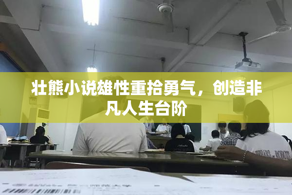 壮熊小说雄性重拾勇气，创造非凡人生台阶