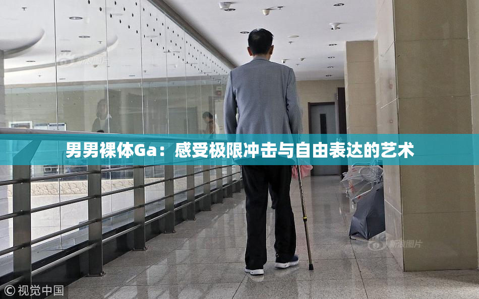 男男裸体Ga：感受极限冲击与自由表达的艺术