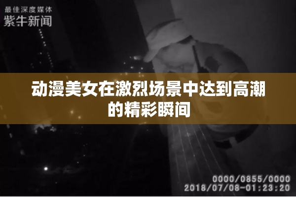动漫美女在激烈场景中达到高潮的精彩瞬间