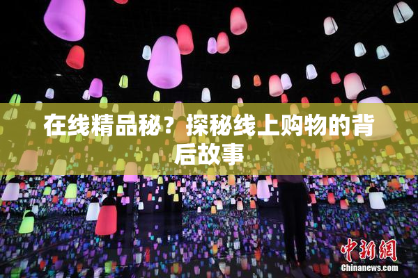 在线精品秘？探秘线上购物的背后故事