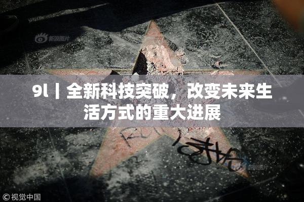 9l丨全新科技突破，改变未来生活方式的重大进展