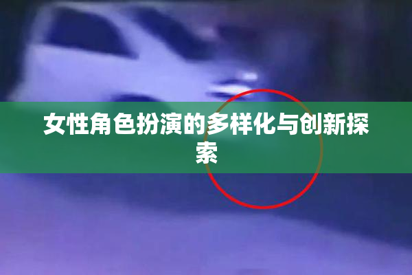 女性角色扮演的多样化与创新探索