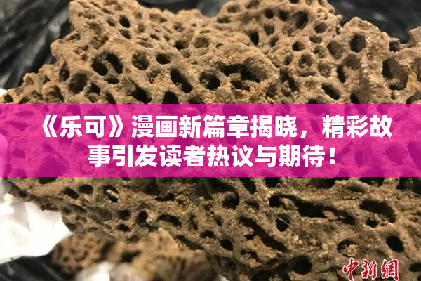 《乐可》漫画新篇章揭晓，精彩故事引发读者热议与期待！