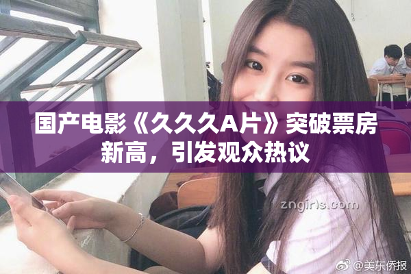 国产电影《久久久A片》突破票房新高，引发观众热议