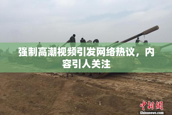 强制高潮视频引发网络热议，内容引人关注