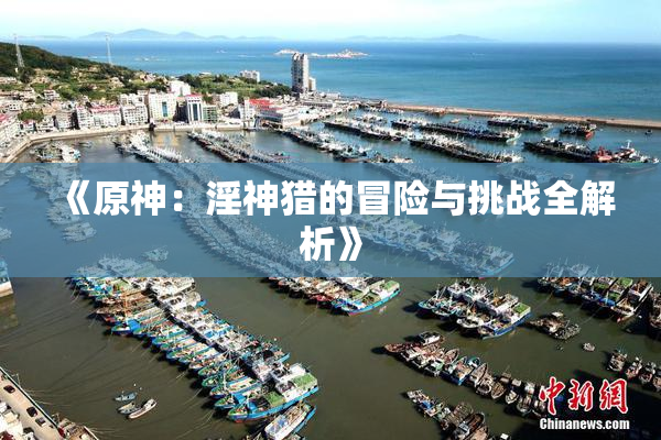 《原神：淫神猎的冒险与挑战全解析》