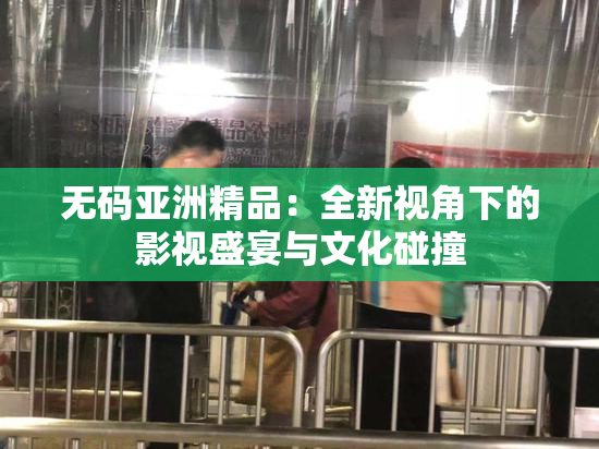 无码亚洲精品：全新视角下的影视盛宴与文化碰撞
