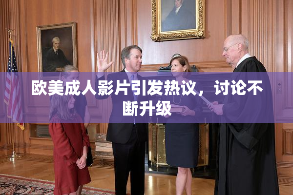 欧美成人影片引发热议，讨论不断升级