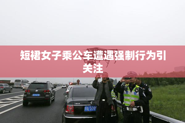 短裙女子乘公车遭遇强制行为引关注