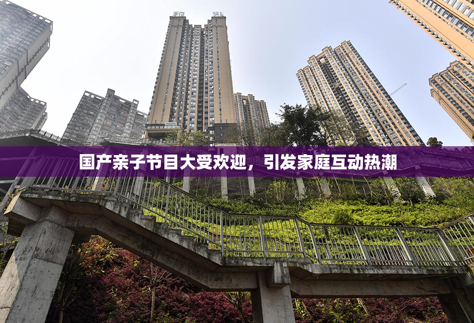 国产亲子节目大受欢迎，引发家庭互动热潮
