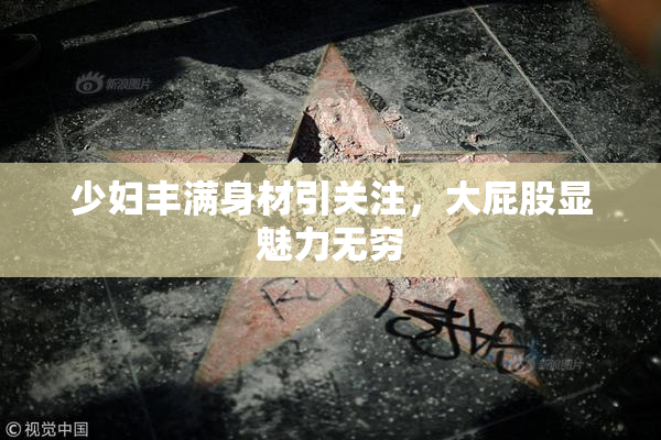 少妇丰满身材引关注，大屁股显魅力无穷