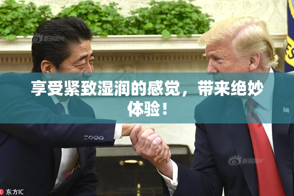 享受紧致湿润的感觉，带来绝妙体验！