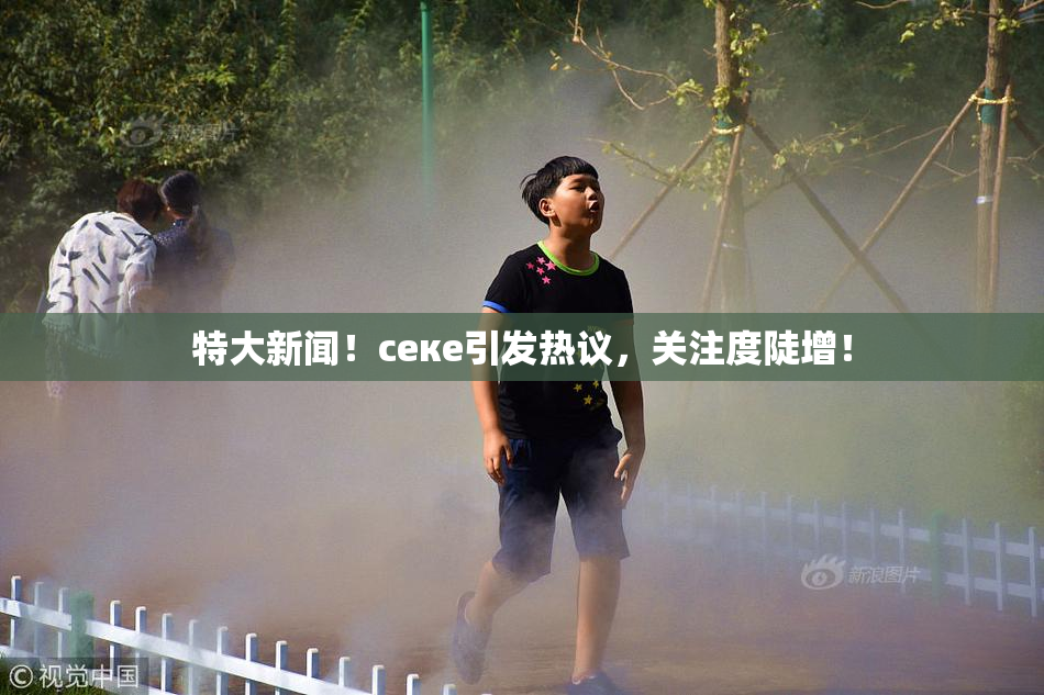特大新闻！ceке引发热议，关注度陡增！