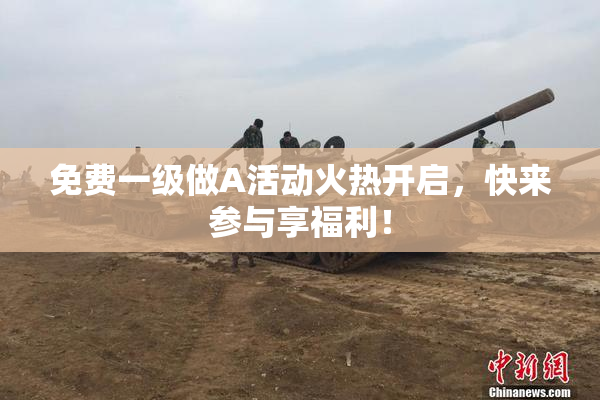 免费一级做A活动火热开启，快来参与享福利！