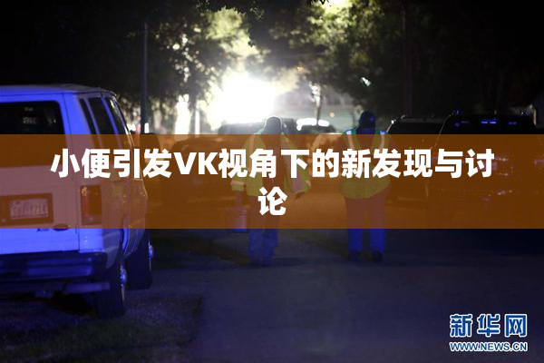 小便引发VK视角下的新发现与讨论