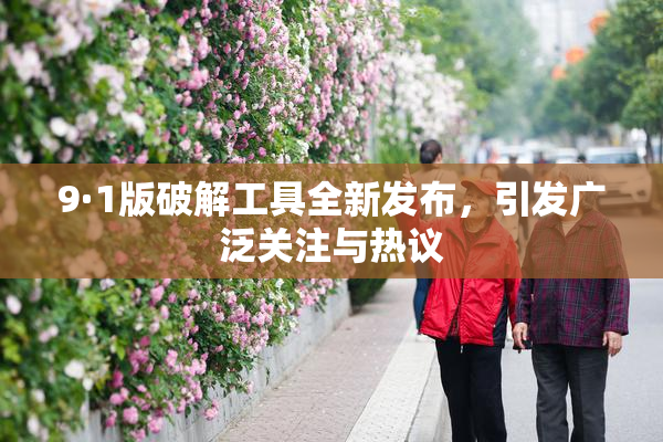 9·1版破解工具全新发布，引发广泛关注与热议