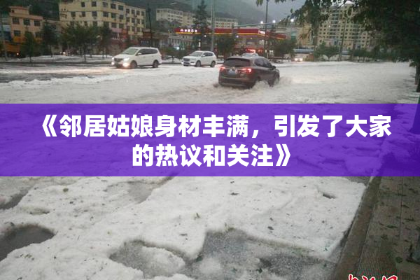 《邻居姑娘身材丰满，引发了大家的热议和关注》