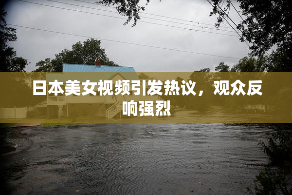 日本美女视频引发热议，观众反响强烈