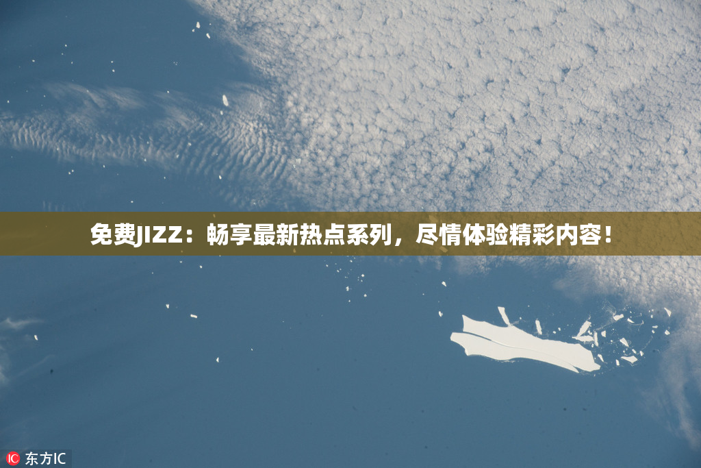 免费JIZZ：畅享最新热点系列，尽情体验精彩内容！