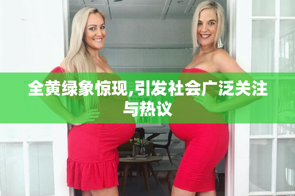 全黄绿象惊现,引发社会广泛关注与热议