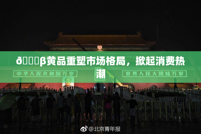🔞β黄品重塑市场格局，掀起消费热潮