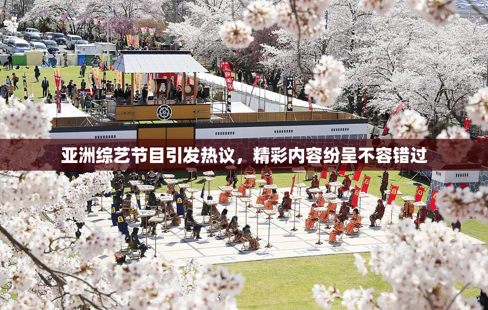 亚洲综艺节目引发热议，精彩内容纷呈不容错过