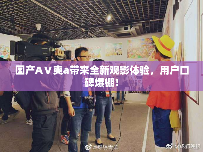 国产AⅤ爽a带来全新观影体验，用户口碑爆棚！