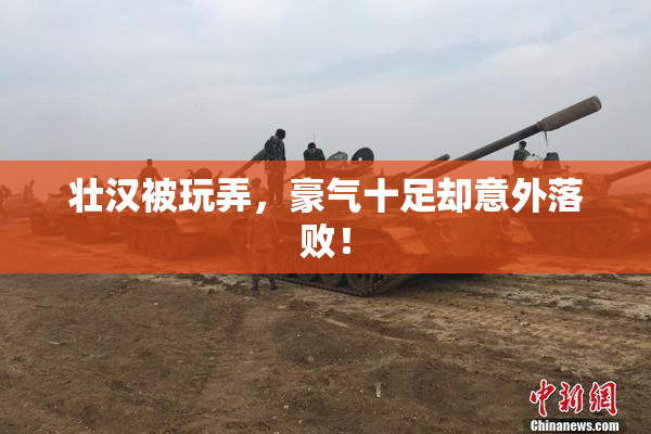 壮汉被玩弄，豪气十足却意外落败！