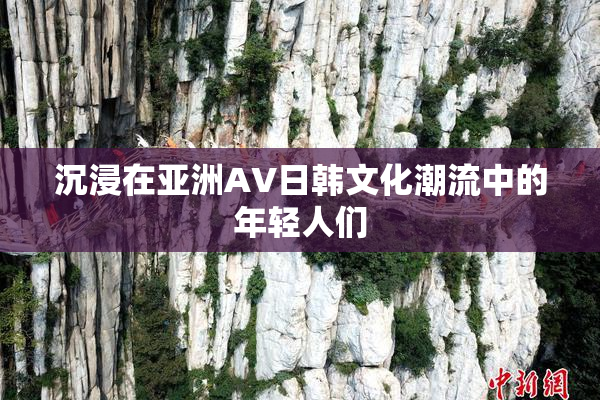 沉浸在亚洲AV日韩文化潮流中的年轻人们