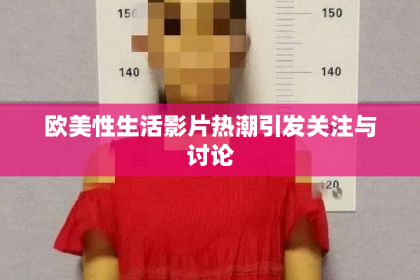 欧美性生活影片热潮引发关注与讨论
