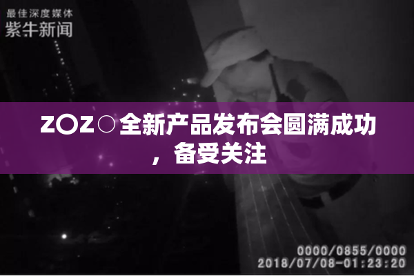Z〇Z○全新产品发布会圆满成功，备受关注