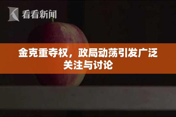 金克重夺权，政局动荡引发广泛关注与讨论