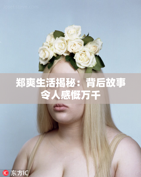 郑爽生活揭秘：背后故事令人感慨万千
