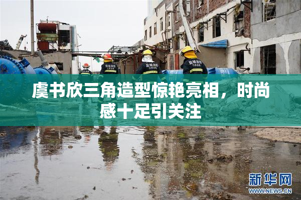 虞书欣三角造型惊艳亮相，时尚感十足引关注