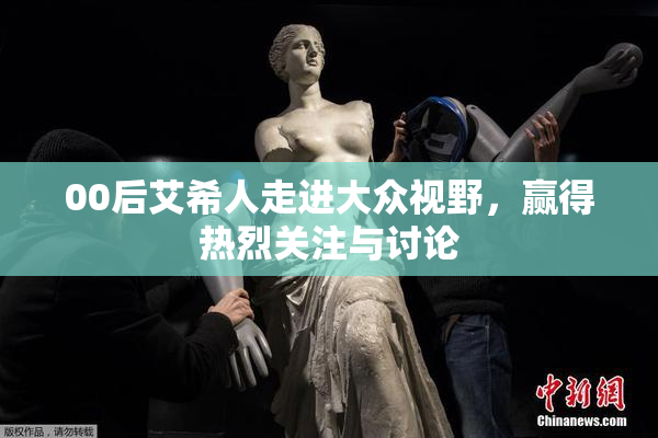 00后艾希人走进大众视野，赢得热烈关注与讨论