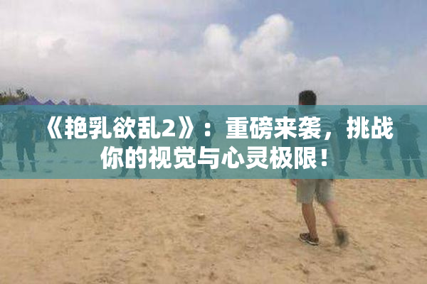 《艳乳欲乱2》：重磅来袭，挑战你的视觉与心灵极限！