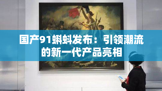 国产91蝌蚪发布：引领潮流的新一代产品亮相