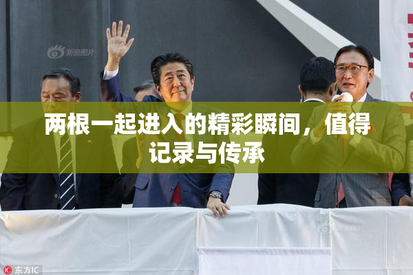两根一起进入的精彩瞬间，值得记录与传承